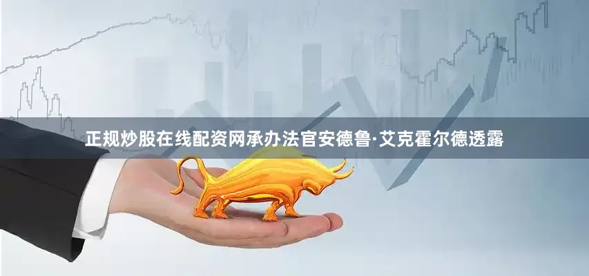 正规炒股在线配资网承办法官安德鲁·艾克霍尔德透露
