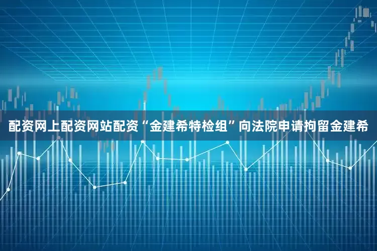 配资网上配资网站配资“金建希特检组”向法院申请拘留金建希