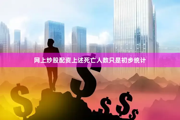 网上炒股配资上述死亡人数只是初步统计