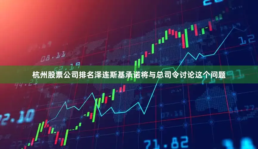 杭州股票公司排名泽连斯基承诺将与总司令讨论这个问题
