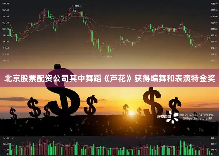 北京股票配资公司其中舞蹈《芦花》获得编舞和表演特金奖