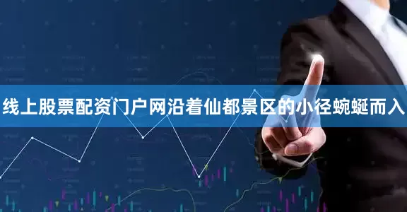 线上股票配资门户网沿着仙都景区的小径蜿蜒而入
