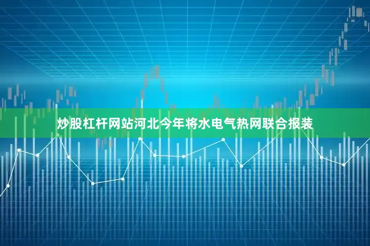 炒股杠杆网站河北今年将水电气热网联合报装