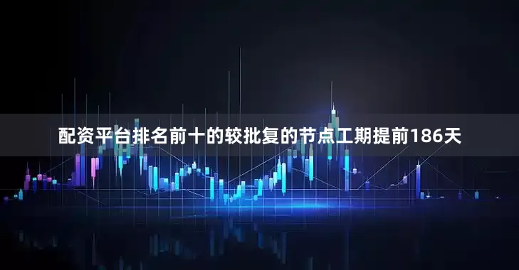 配资平台排名前十的较批复的节点工期提前186天